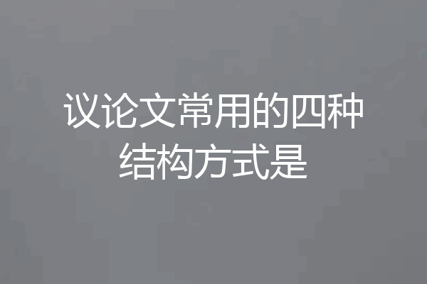 议论文常用的四种结构方式是