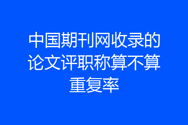中国期刊网收录的论文评职称算不算重复率