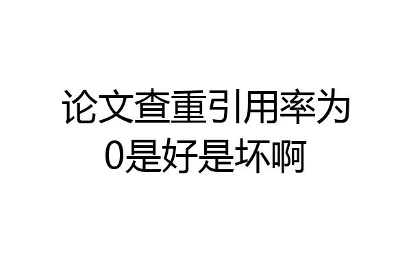 论文查重引用率为0是好是坏啊