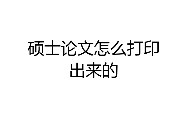 硕士论文怎么打印出来的