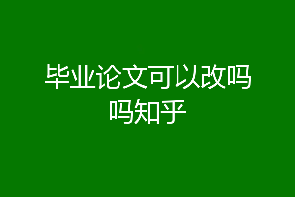 毕业论文可以改吗吗知乎