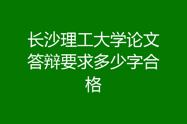 长沙理工大学论文答辩要求多少字合格