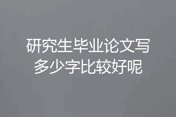 研究生毕业论文写多少字比较好呢