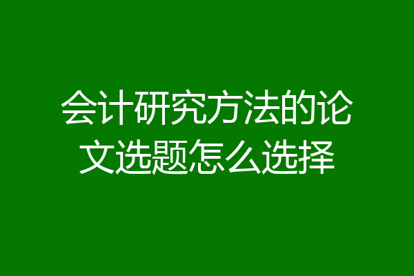 会计研究方法的论文选题怎么选择