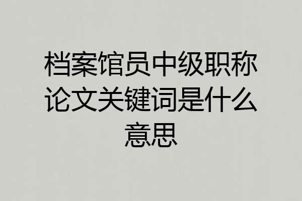 档案馆员中级职称论文关键词是什么意思