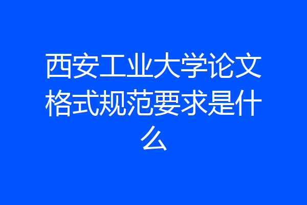 西安工业大学论文格式规范要求是什么