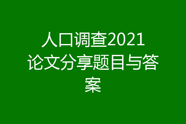 人口调查2021论文分享题目与答案