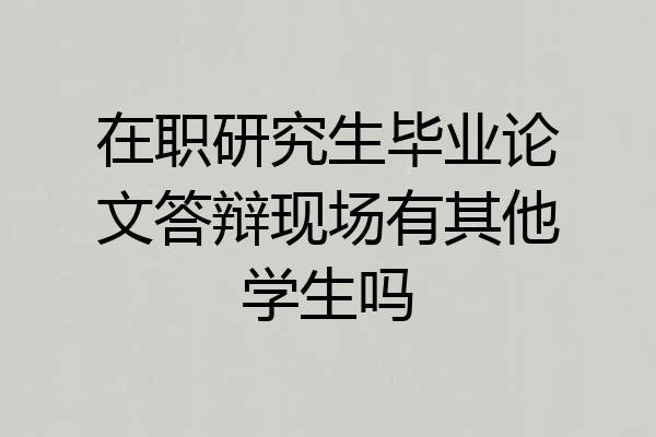 在职研究生毕业论文答辩现场有其他学生吗