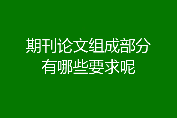 期刊论文组成部分有哪些要求呢