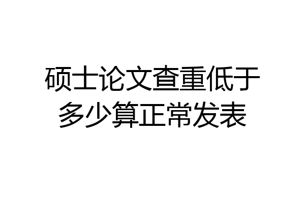 硕士论文查重低于多少算正常发表