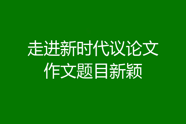 走进新时代议论文作文题目新颖
