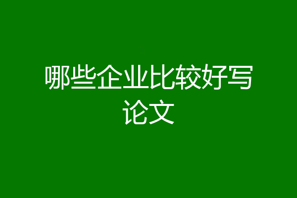 哪些企业比较好写论文