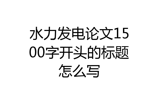 水力发电论文1500字开头的标题怎么写