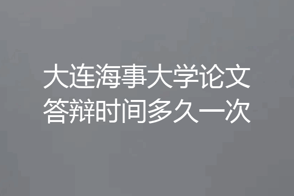 大连海事大学论文答辩时间多久一次