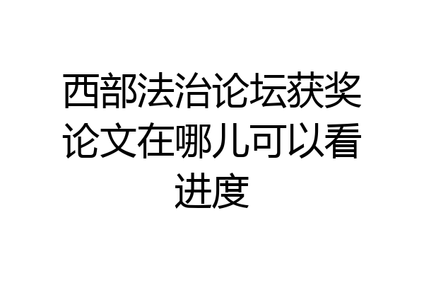 西部法治论坛获奖论文在哪儿可以看进度