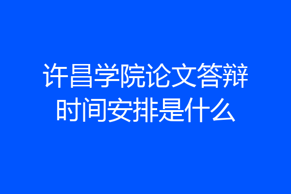 许昌学院论文答辩时间安排是什么
