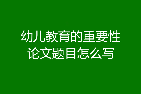 幼儿教育的重要性论文题目怎么写