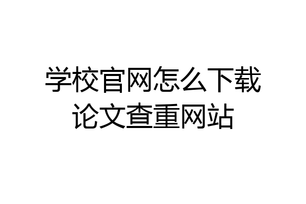 学校官网怎么下载论文查重网站