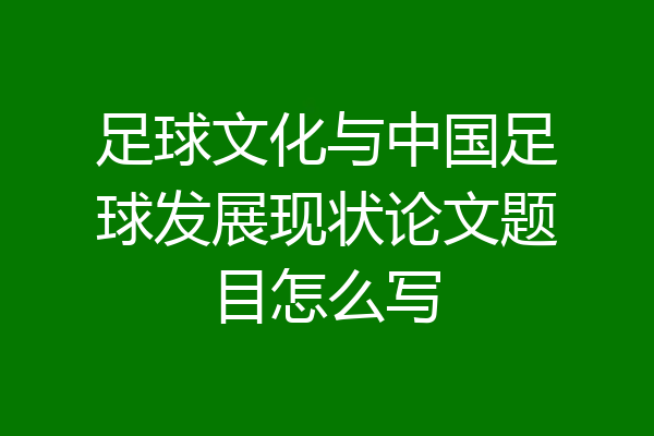 足球文化与中国足球发展现状论文题目怎么写