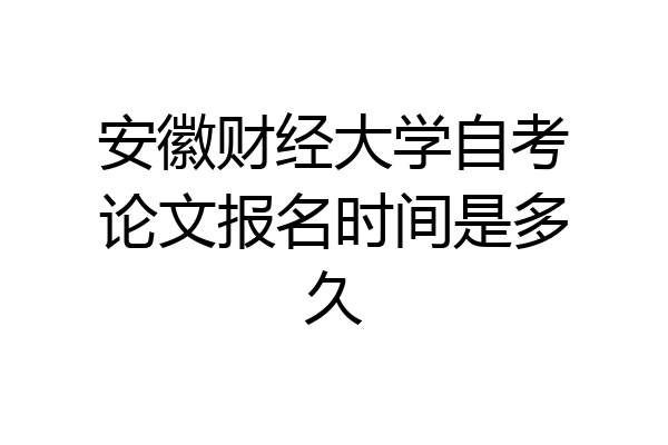 安徽财经大学自考论文报名时间是多久