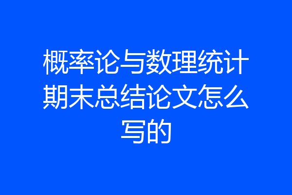 概率论与数理统计期末总结论文怎么写的