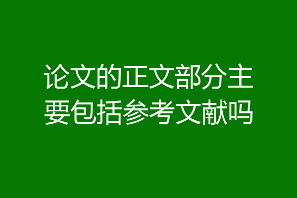 论文的正文部分主要包括参考文献吗