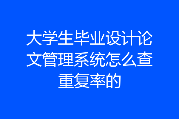 大学生毕业设计论文管理系统怎么查重复率的