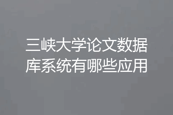 三峡大学论文数据库系统有哪些应用