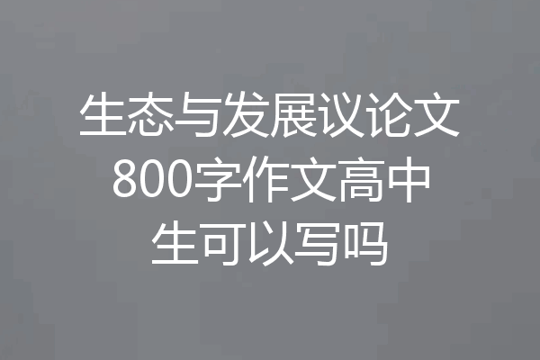 生态与发展议论文800字作文高中生可以写吗