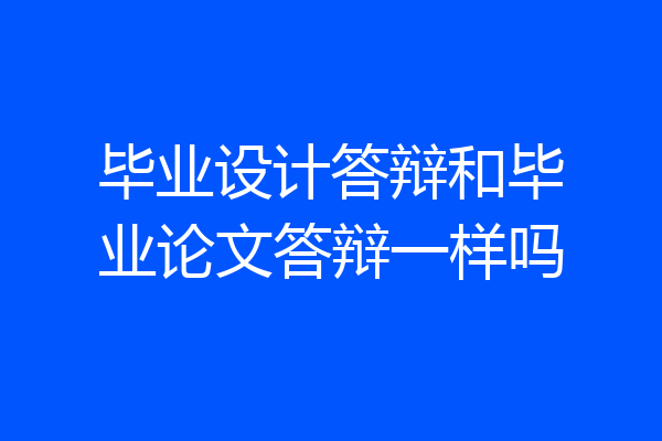 毕业设计答辩和毕业论文答辩一样吗