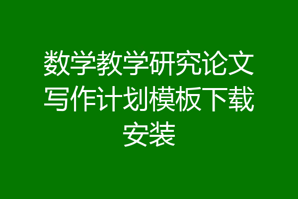 数学教学研究论文写作计划模板下载安装