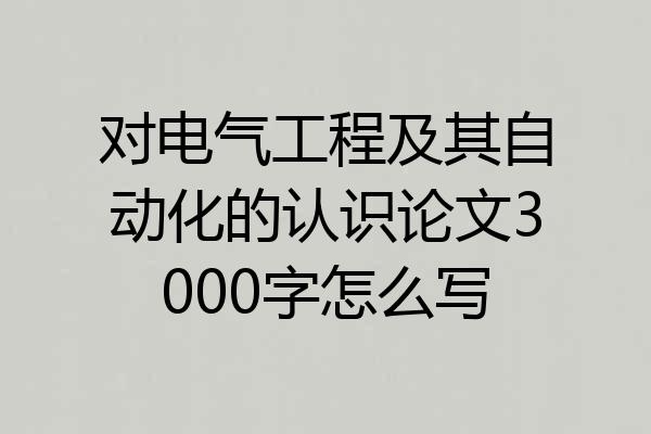对电气工程及其自动化的认识论文3000字怎么写