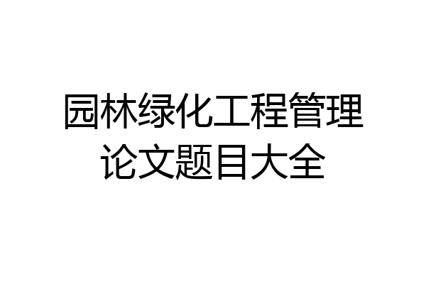 园林绿化工程管理论文题目大全