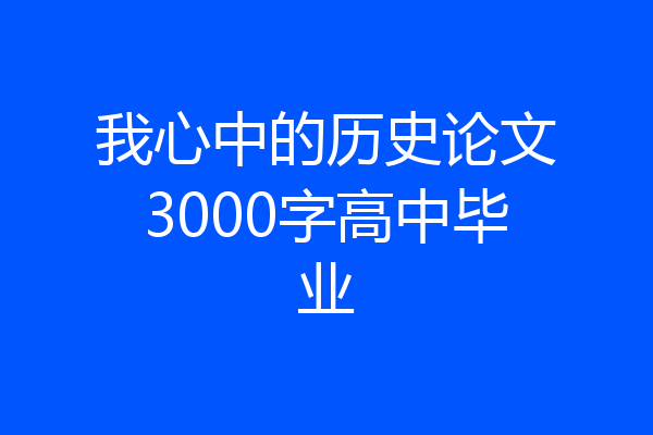 我心中的历史论文3000字高中毕业