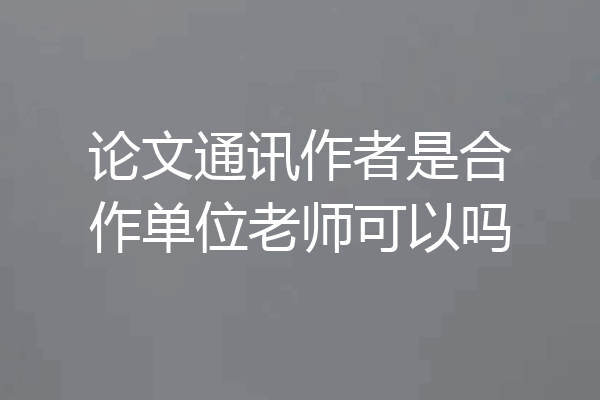 论文通讯作者是合作单位老师可以吗