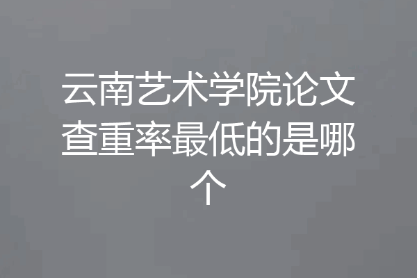 云南艺术学院论文查重率最低的是哪个