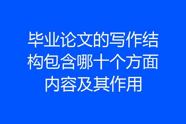 毕业论文的写作结构包含哪十个方面内容及其作用