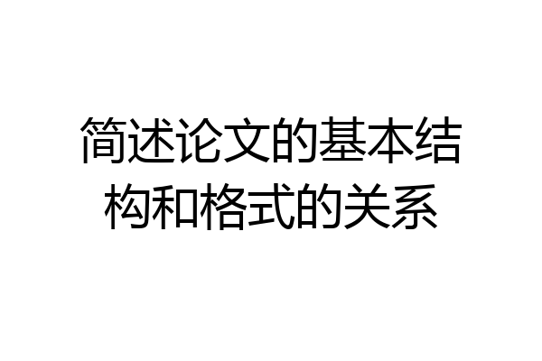 简述论文的基本结构和格式的关系