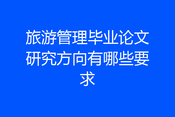 旅游管理毕业论文研究方向有哪些要求