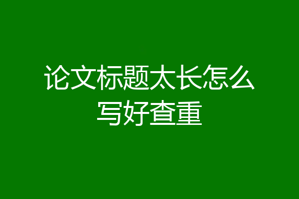论文标题太长怎么写好查重