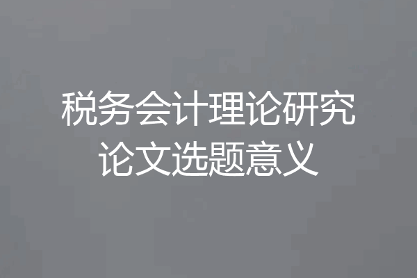 税务会计理论研究论文选题意义