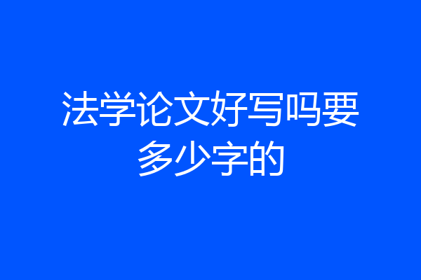 法学论文好写吗要多少字的