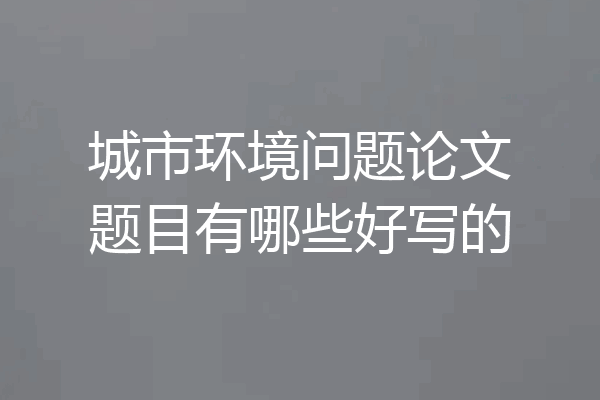 城市环境问题论文题目有哪些好写的