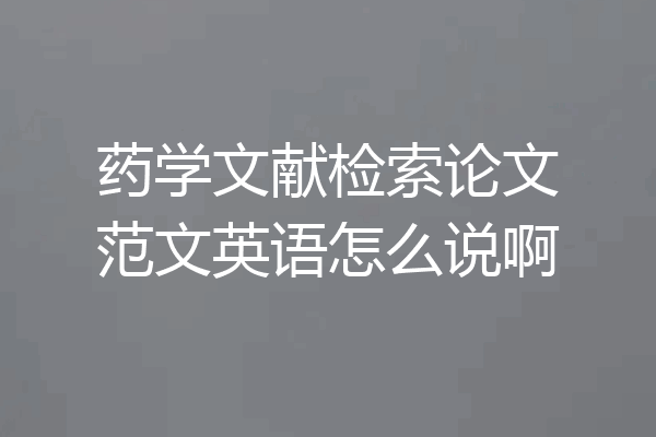 药学文献检索论文范文英语怎么说啊