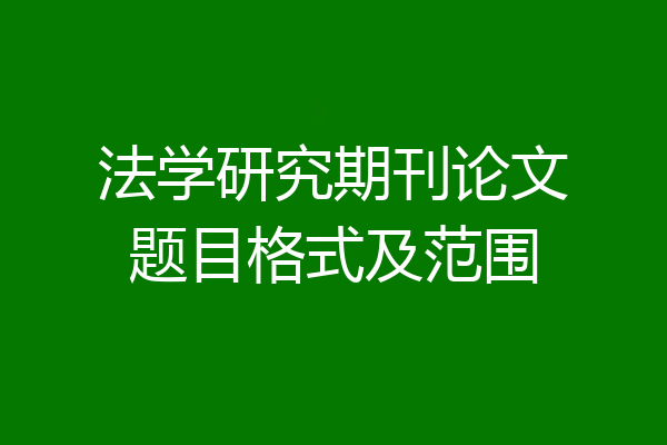 法学研究期刊论文题目格式及范围