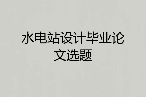 水电站设计毕业论文选题