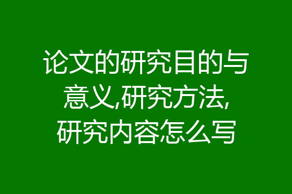 论文的研究目的与意义,研究方法,研究内容怎么写