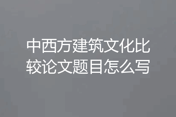 中西方建筑文化比较论文题目怎么写
