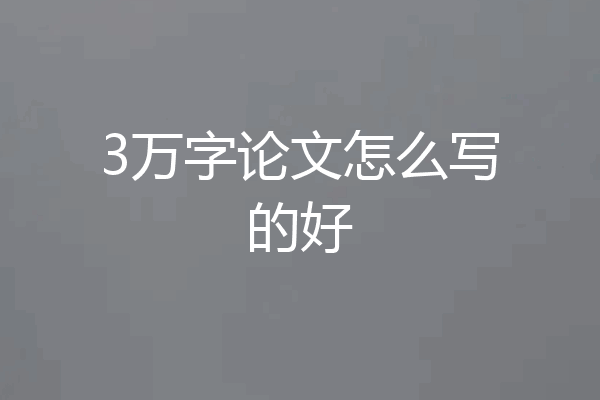 3万字论文怎么写的好