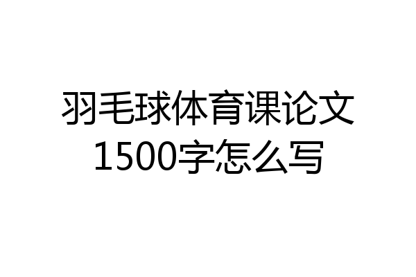 羽毛球体育课论文1500字怎么写